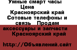 Умные смарт часы › Цена ­ 1 500 - Красноярский край Сотовые телефоны и связь » Продам аксессуары и запчасти   . Красноярский край